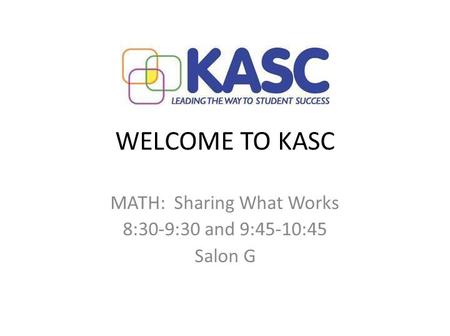 WELCOME TO KASC MATH: Sharing What Works 8:30-9:30 and 9:45-10:45 Salon G.