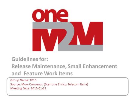 Guidelines for: Release Maintenance, Small Enhancement and Feature Work Items Group Name: TP15 Source: Mow Convenor, (Scarrone Enrico, Telecom Italia)