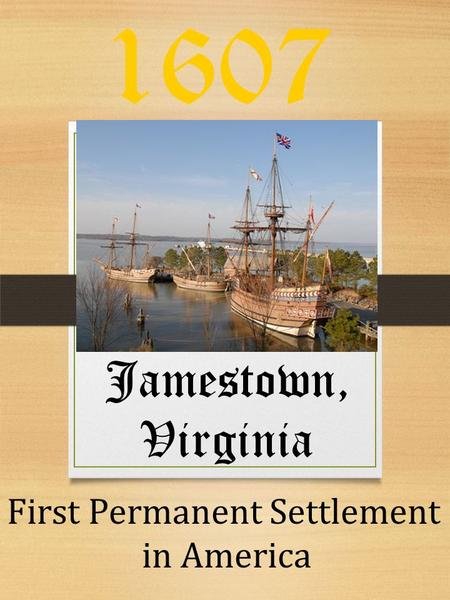 1607 Jamestown, Virginia First Permanent Settlement in America.
