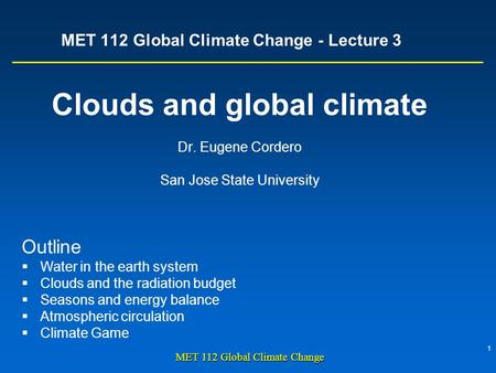 1 MET 112 Global Climate Change MET 112 Global Climate Change - Lecture 3 Clouds and global climate Dr. Eugene Cordero San Jose State University Outline.