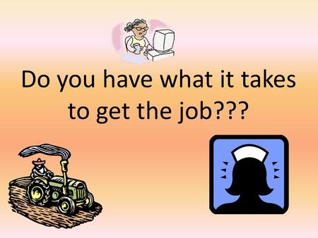 Do you have what it takes to get the job???. Job Duties and Responsibilities Skills Education/Training Wages and Benefits Work Location and Environment.