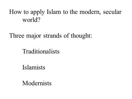How to apply Islam to the modern, secular world? Three major strands of thought: Traditionalists Islamists Modernists.