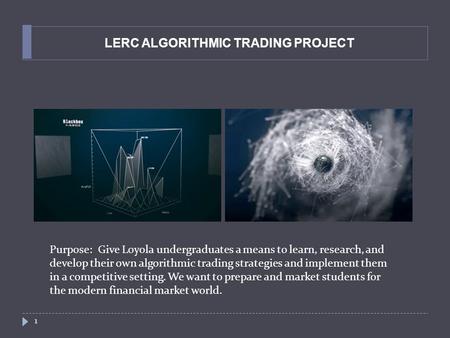LERC ALGORITHMIC TRADING PROJECT 1 Purpose: Give Loyola undergraduates a means to learn, research, and develop their own algorithmic trading strategies.
