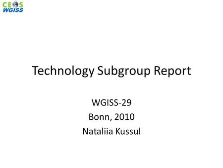 WGISS Technology Subgroup Report WGISS-29 Bonn, 2010 Nataliia Kussul WGISS.