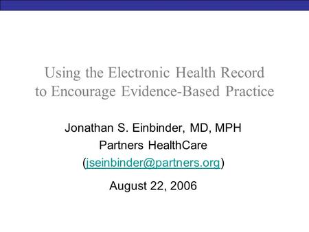 Using the Electronic Health Record to Encourage Evidence-Based Practice Jonathan S. Einbinder, MD, MPH Partners HealthCare
