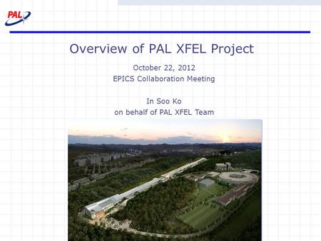 Overview of PAL XFEL Project October 22, 2012 EPICS Collaboration Meeting In Soo Ko on behalf of PAL XFEL Team.