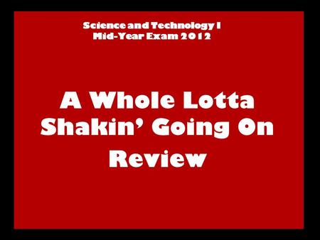 Science and Technology I Mid-Year Exam 2012 A Whole Lotta Shakin’ Going On Review.
