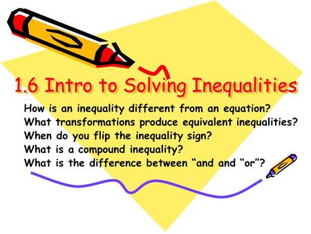 1.6 Intro to Solving Inequalities 1.6 Intro to Solving Inequalities How is an inequality different from an equation? What transformations produce equivalent.