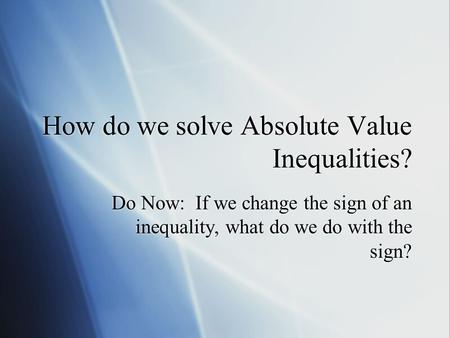 How do we solve Absolute Value Inequalities? Do Now: If we change the sign of an inequality, what do we do with the sign?