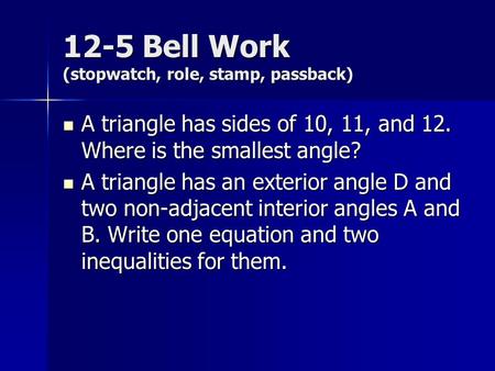 12-5 Bell Work (stopwatch, role, stamp, passback) A triangle has sides of 10, 11, and 12. Where is the smallest angle? A triangle has sides of 10, 11,