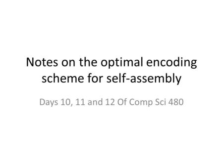 Notes on the optimal encoding scheme for self-assembly Days 10, 11 and 12 Of Comp Sci 480.
