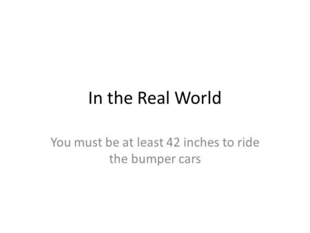 In the Real World You must be at least 42 inches to ride the bumper cars.