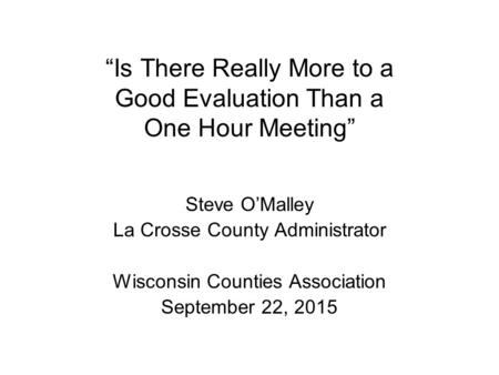 “Is There Really More to a Good Evaluation Than a One Hour Meeting” Steve O’Malley La Crosse County Administrator Wisconsin Counties Association September.