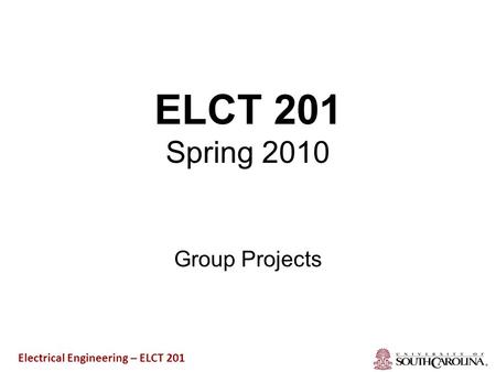 ELCT 201 Spring 2010 Group Projects Electrical Engineering – ELCT 201.