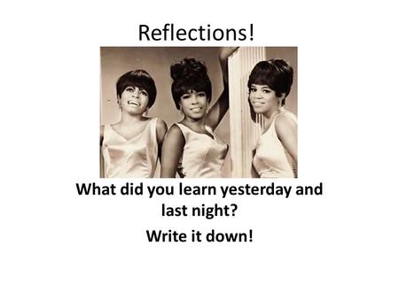What did you learn yesterday and last night? Write it down! Reflections!