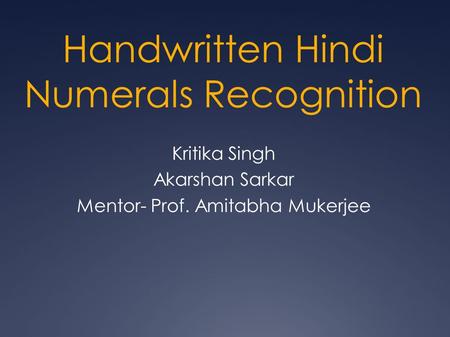 Handwritten Hindi Numerals Recognition Kritika Singh Akarshan Sarkar Mentor- Prof. Amitabha Mukerjee.