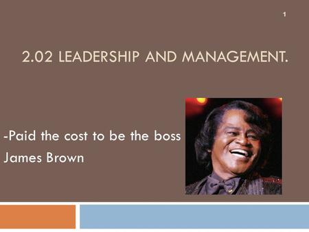 2.02 LEADERSHIP AND MANAGEMENT. -Paid the cost to be the boss James Brown 1.