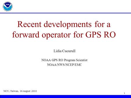 Recent developments for a forward operator for GPS RO Lidia Cucurull NOAA GPS RO Program Scientist NOAA/NWS/NCEP/EMC NCU, Taiwan, 16 August 2010 1.