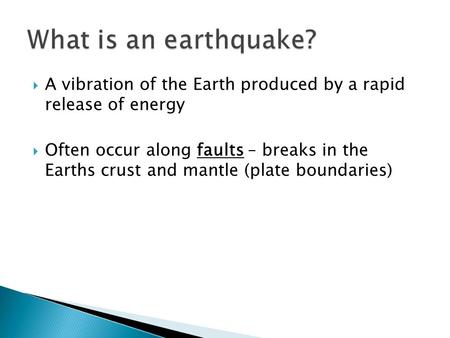  A vibration of the Earth produced by a rapid release of energy  Often occur along faults – breaks in the Earths crust and mantle (plate boundaries)