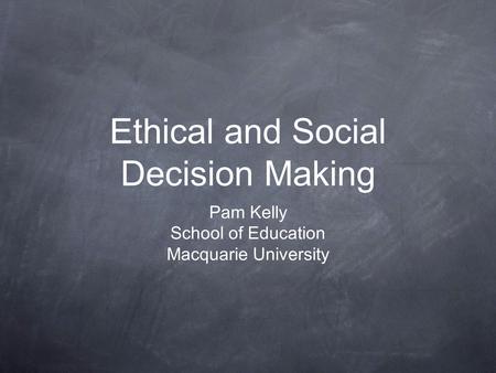 Ethical and Social Decision Making Pam Kelly School of Education Macquarie University.