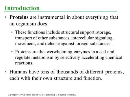 Proteins are instrumental in about everything that an organism does. These functions include structural support, storage, transport of other substances,