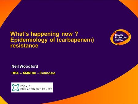What’s happening now ? Epidemiology of (carbapenem) resistance Neil Woodford HPA – AMRHAI - Colindale.