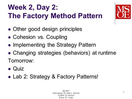 Week 2, Day 2: The Factory Method Pattern Other good design principles Cohesion vs. Coupling Implementing the Strategy Pattern Changing strategies (behaviors)