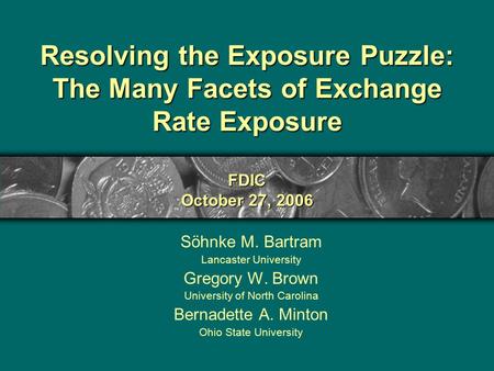 Resolving the Exposure Puzzle: The Many Facets of Exchange Rate Exposure FDIC October 27, 2006 Söhnke M. Bartram Lancaster University Gregory W. Brown.
