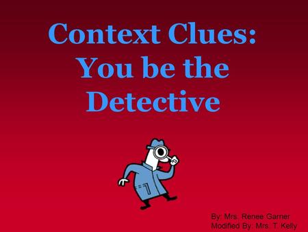 Context Clues: You be the Detective By: Mrs. Renee Garner Modified By: Mrs. T. Kelly.