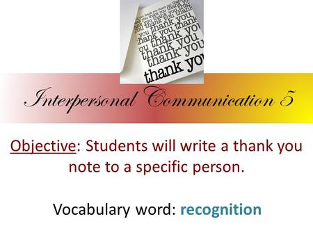 Interpersonal Communication 5 Objective: Students will write a thank you note to a specific person. Vocabulary word: recognition.