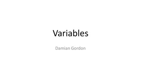 Variables Damian Gordon. Variables We know what a variable is from maths. We’ve all seen this sort of thing in algebra: 2x – 10 = 0 2x = 10 X = 5.