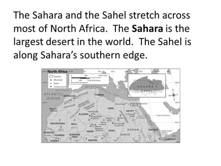 The Sahara and the Sahel stretch across most of North Africa. The Sahara is the largest desert in the world. The Sahel is along Sahara’s southern edge.