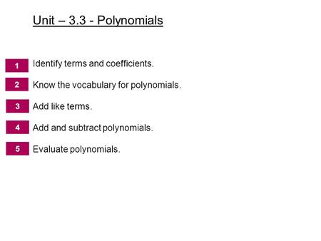 Identify terms and coefficients. Know the vocabulary for polynomials. Add like terms. Add and subtract polynomials. Evaluate polynomials. 5.4 2 3 4 5 2.