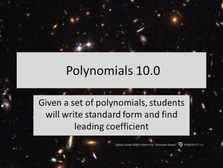 Polynomials 10.0 Given a set of polynomials, students will write standard form and find leading coefficient.