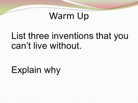Warm Up List three inventions that you can’t live without. Explain why.