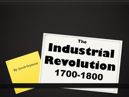 The Industrial Revolution 1700-1800 By: Jacob Seymour.