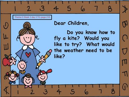 Dear Children, Do you know how to fly a kite? Would you like to try? What would the weather need to be like? Theme 5 Week 3 day 3 TG page 216.