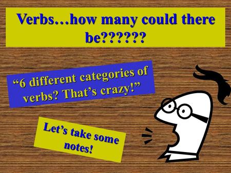 Verbs…how many could there be?????? “6 different categories of verbs? That’s crazy!” Let’s take some notes!