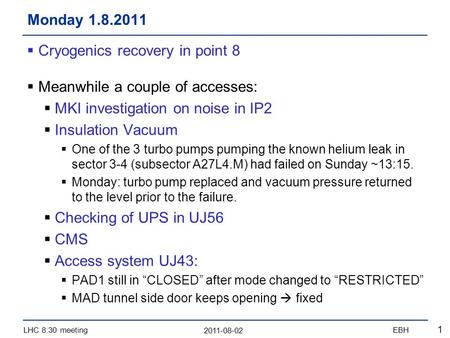 2011-08-02 LHC 8:30 meetingEBH 1  Cryogenics recovery in point 8  Meanwhile a couple of accesses:  MKI investigation on noise in IP2  Insulation Vacuum.