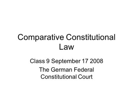 Comparative Constitutional Law Class 9 September 17 2008 The German Federal Constitutional Court.