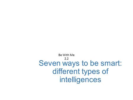 Seven ways to be smart: different types of intelligences Be With Me 2.2.