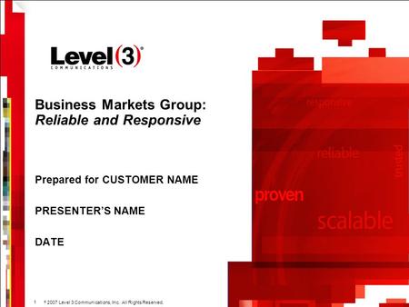 2007 Level 3 Communications, Inc. All Rights Reserved. 1 Business Markets Group: Reliable and Responsive Prepared for CUSTOMER NAME PRESENTER’S NAME.