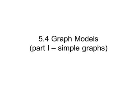 5.4 Graph Models (part I – simple graphs). Graph is the tool for describing real-life situation. The process of using mathematical concept to solve real-life.