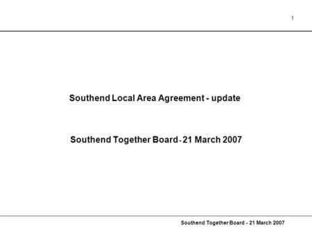 Southend Together Board - 21 March 2007 1 Southend Local Area Agreement - update Southend Together Board - 21 March 2007.