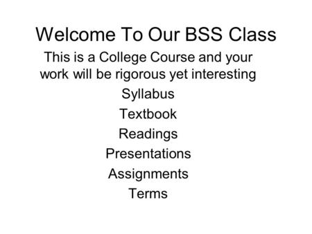 Welcome To Our BSS Class This is a College Course and your work will be rigorous yet interesting Syllabus Textbook Readings Presentations Assignments Terms.