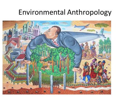 Environmental Anthropology Course Outline 1: Introduction - Approaches in Environmental Anthropology: historical and contemporary questions 2 Of the.