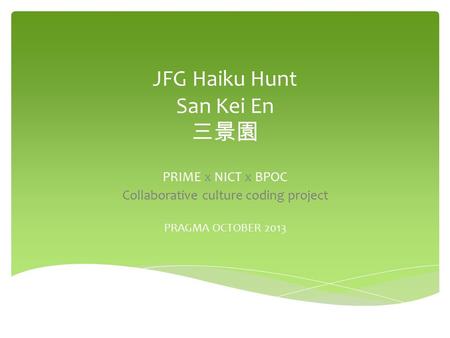 JFG Haiku Hunt San Kei En 三景園 PRIME x NICT x BPOC Collaborative culture coding project PRAGMA OCTOBER 2013.