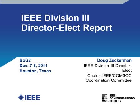 IEEE Division III Director-Elect Report BoG2 Dec. 7-8, 2011 Houston, Texas Doug Zuckerman IEEE Division III Director- Elect Chair – IEEE/COMSOC Coordination.