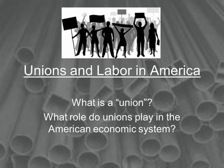 Unions and Labor in America What is a “union”? What role do unions play in the American economic system?