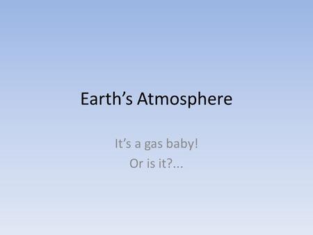 Earth’s Atmosphere It’s a gas baby! Or is it?....
